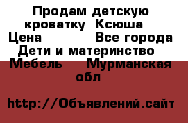 Продам детскую кроватку “Ксюша“ › Цена ­ 4 500 - Все города Дети и материнство » Мебель   . Мурманская обл.